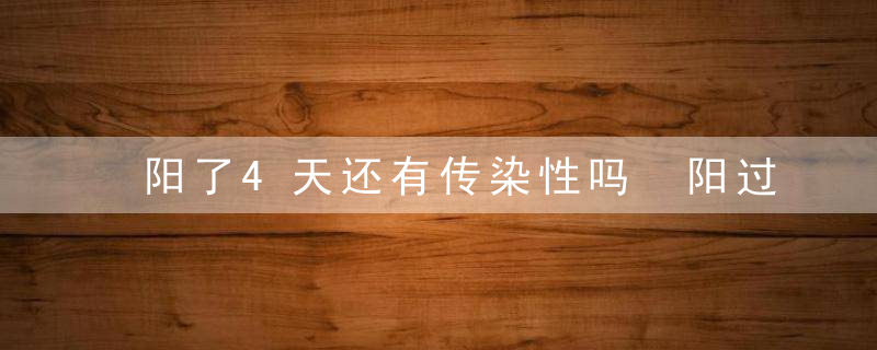 阳了4天还有传染性吗 阳过之后转阴还会传染吗